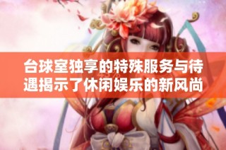 台球室独享的特殊服务与待遇揭示了休闲娱乐的新风尚
