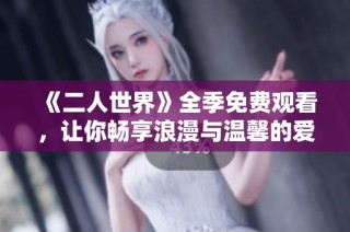 《二人世界》全季免费观看，让你畅享浪漫与温馨的爱情故事