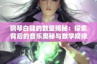 钢琴白键的数量揭秘：探索背后的音乐奥秘与数学规律