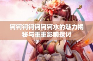 钶钶钶钶钶钶钶水的魅力揭秘与重重影响探讨