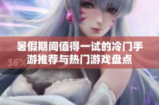 暑假期间值得一试的冷门手游推荐与热门游戏盘点