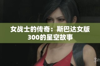 女战士的传奇：斯巴达女版300的星空故事