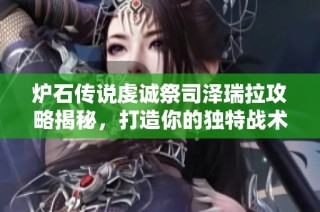 炉石传说虔诚祭司泽瑞拉攻略揭秘，打造你的独特战术组合！