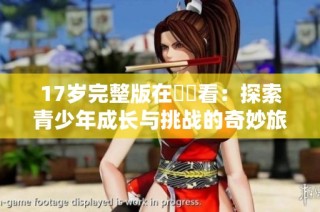 17岁完整版在線觀看：探索青少年成长与挑战的奇妙旅程