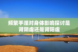 频繁手淫对身体影响探讨是肾阴虚还是肾阳虚