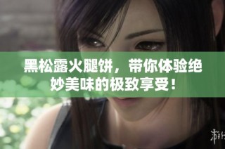 黑松露火腿饼，带你体验绝妙美味的极致享受！