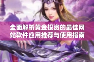 全面解析黄金投资的最佳网站软件应用推荐与使用指南