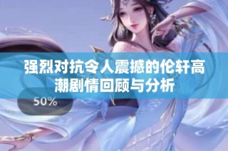 强烈对抗令人震撼的伦轩高潮剧情回顾与分析