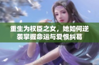 重生为权臣之女，她如何逆袭掌握命运与爱恨纠葛