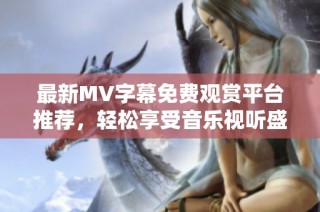 最新MV字幕免费观赏平台推荐，轻松享受音乐视听盛宴