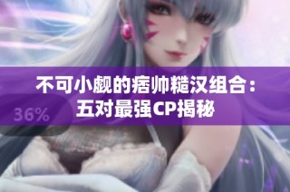 不可小觑的痞帅糙汉组合：五对最强CP揭秘