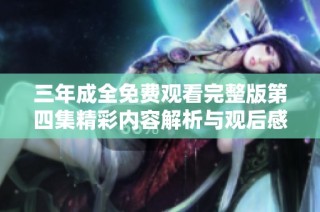 三年成全免费观看完整版第四集精彩内容解析与观后感