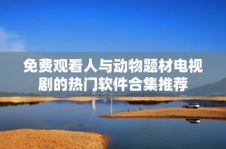 免费观看人与动物题材电视剧的热门软件合集推荐