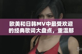欧美和日韩MV中最受欢迎的经典歌词大盘点，重温那些动人时刻