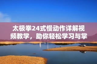 太极拳24式慢动作详解视频教学，助你轻松学习与掌握