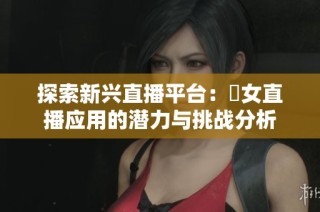 探索新兴直播平台：祼女直播应用的潜力与挑战分析