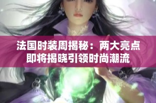法国时装周揭秘：两大亮点即将揭晓引领时尚潮流