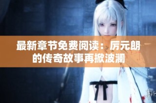 最新章节免费阅读：厉元朗的传奇故事再掀波澜