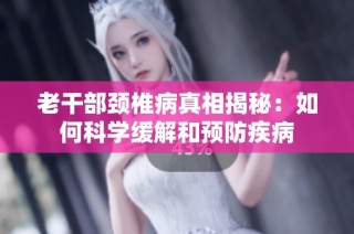 老干部颈椎病真相揭秘：如何科学缓解和预防疾病