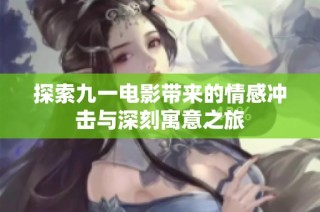 探索九一电影带来的情感冲击与深刻寓意之旅