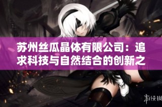 苏州丝瓜晶体有限公司：追求科技与自然结合的创新之路