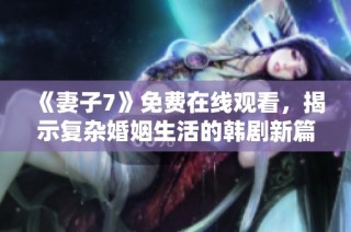 《妻子7》免费在线观看，揭示复杂婚姻生活的韩剧新篇章