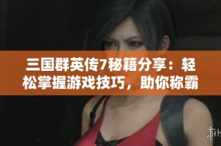 三国群英传7秘籍分享：轻松掌握游戏技巧，助你称霸天下