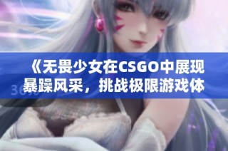 《无畏少女在CSGO中展现暴躁风采，挑战极限游戏体验》