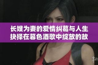 长嫂为妻的爱情纠葛与人生抉择在暮色酒歌中绽放的故事