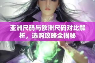 亚洲尺码与欧洲尺码对比解析，选购攻略全揭秘