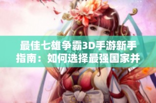 最佳七雄争霸3D手游新手指南：如何选择最强国家并取得胜利