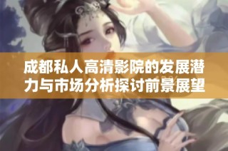 成都私人高清影院的发展潜力与市场分析探讨前景展望
