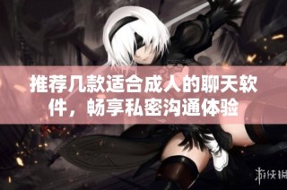 推荐几款适合成人的聊天软件，畅享私密沟通体验