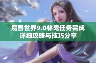 魔兽世界9.0林鬼任务完成详细攻略与技巧分享
