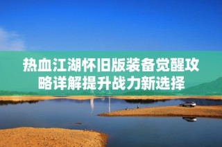 热血江湖怀旧版装备觉醒攻略详解提升战力新选择
