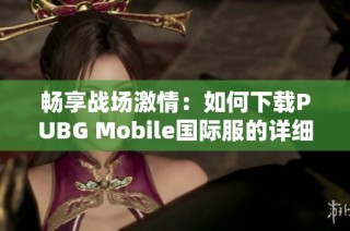 畅享战场激情：如何下载PUBG Mobile国际服的详细指南