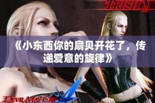 《小东西你的扇贝开花了，传递爱意的旋律》