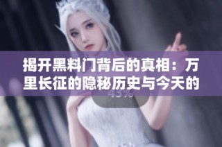 揭开黑料门背后的真相：万里长征的隐秘历史与今天的影响
