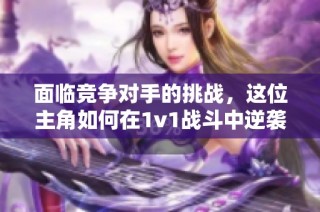 面临竞争对手的挑战，这位主角如何在1v1战斗中逆袭成功