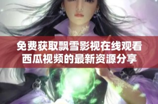 免费获取飘雪影视在线观看西瓜视频的最新资源分享