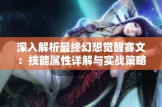 深入解析最终幻想觉醒赛文：技能属性详解与实战策略探讨