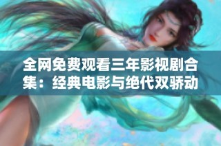 全网免费观看三年影视剧合集：经典电影与绝代双骄动漫推荐