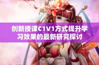 创新授课C1V1方式提升学习效果的最新研究探讨