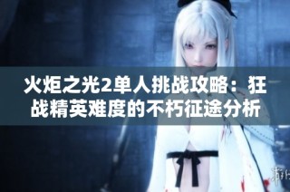 火炬之光2单人挑战攻略：狂战精英难度的不朽征途分析与分享