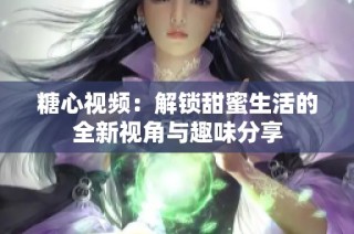 糖心视频：解锁甜蜜生活的全新视角与趣味分享