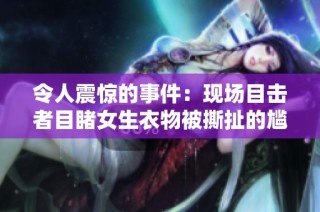 令人震惊的事件：现场目击者目睹女生衣物被撕扯的尴尬瞬间