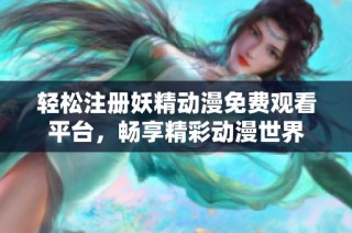 轻松注册妖精动漫免费观看平台，畅享精彩动漫世界