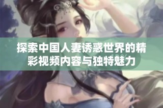 探索中国人妻诱惑世界的精彩视频内容与独特魅力