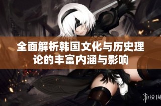 全面解析韩国文化与历史理论的丰富内涵与影响