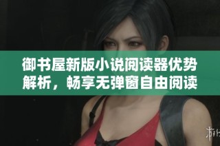 御书屋新版小说阅读器优势解析，畅享无弹窗自由阅读体验